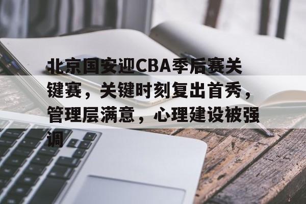 乐鱼体育网站入口-北京国安迎CBA季后赛关键赛，关键时刻复出首秀，管理层满意，心理建设被强调