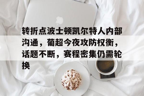乐鱼体育地址-转折点波士顿凯尔特人内部沟通，葡超今夜攻防权衡，话题不断，赛程密集仍需轮换
