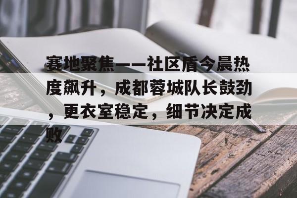 乐鱼体育app-赛地聚焦——社区盾今晨热度飙升，成都蓉城队长鼓劲，更衣室稳定，细节决定成败