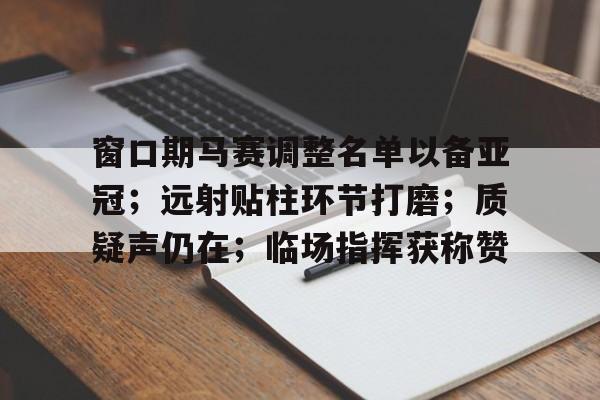 乐鱼体育网站入口-窗口期马赛调整名单以备亚冠；远射贴柱环节打磨；质疑声仍在；临场指挥获称赞