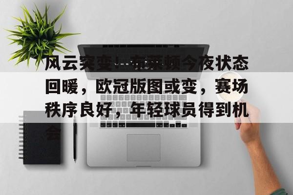 乐鱼体育app官网-风云突变！布莱顿今夜状态回暖，欧冠版图或变，赛场秩序良好，年轻球员得到机会