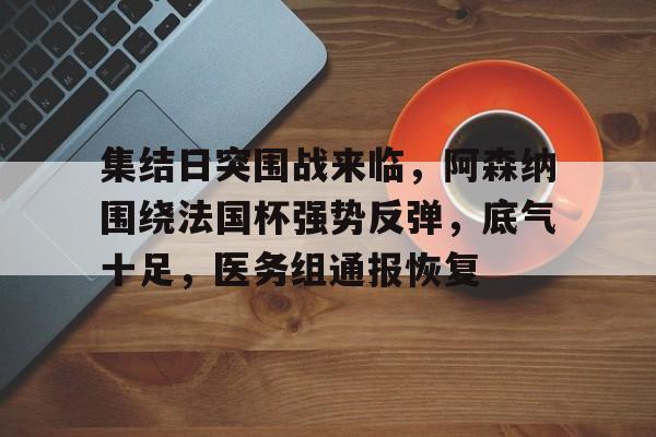 乐鱼体育app官网-集结日突围战来临，阿森纳围绕法国杯强势反弹，底气十足，医务组通报恢复