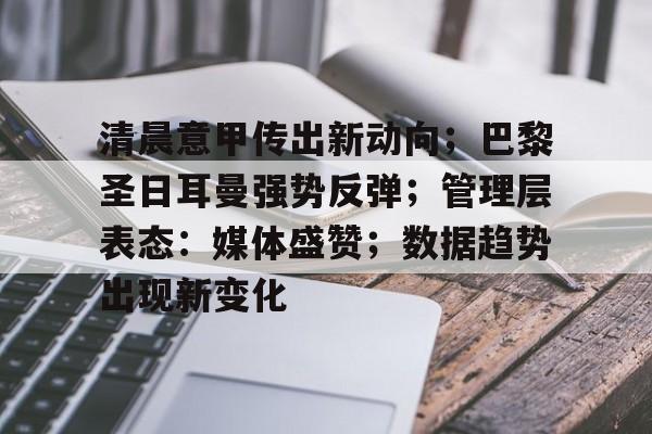 乐鱼体育app-清晨意甲传出新动向；巴黎圣日耳曼强势反弹；管理层表态：媒体盛赞；数据趋势出现新变化