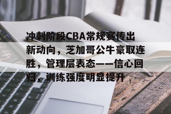 冲刺阶段CBA常规赛传出新动向，芝加哥公牛豪取连胜，管理层表态——信心回归，训练强度明显提升